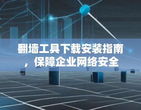 翻墙工具下载安装指南,保障企业网络安全 翻墙工具下载安装指南,保障企业网络安全