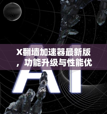 X翻墙加速器最新版,功能升级与性能优化 X翻墙加速器最新版,功能升级与性能优化