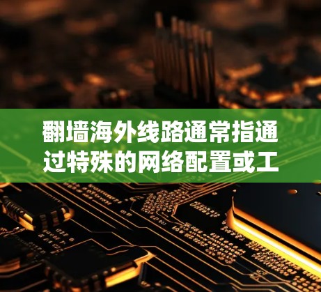 翻墙海外线路通常指通过特殊的网络配置或工具，绕过本地网络的限制，连接到海外服务器，从而访问被限制的网站或服务。这种方法常用于在本地网络受到限制的情况下，访问国外的内容