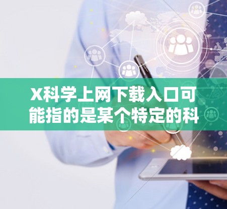 X科学上网下载入口可能指的是某个特定的科学资源平台或网站，但X可能是某个特定平台的品牌或名称的一部分。如果你能提供更多的上下文或具体信息，可能会更有助于我为你找到准确的下载入口
