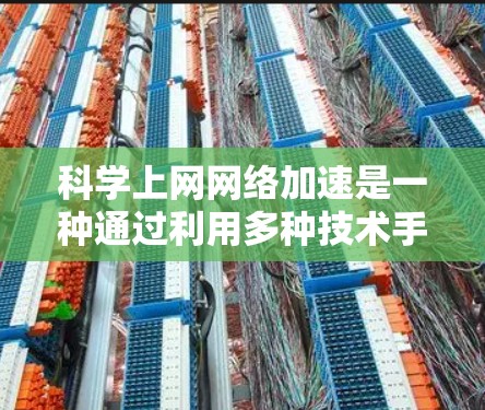 科学上网网络加速是一种通过利用多种技术手段来优化网络性能和提升用户体验的方法。以下是对科学上网网络加速的详细分析
