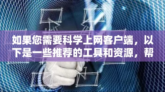 如果您需要科学上网客户端，以下是一些推荐的工具和资源，帮助您更有效地访问和获取科学文献和研究数据