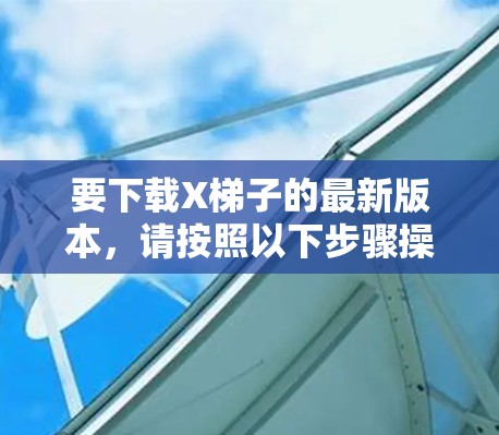 要下载X梯子的最新版本，请按照以下步骤操作