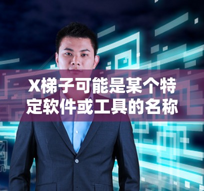 X梯子可能是某个特定软件或工具的名称，但目前没有确切的信息表明这是一个广为人知的软件或工具。如果您指的是某个特定的软件或工具，建议您提供更多的上下文或详细信息，以便我能更好地帮助您