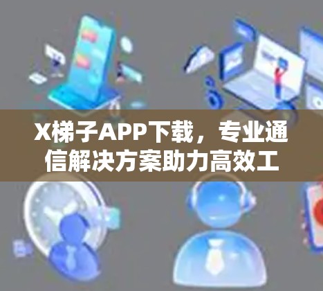 X梯子APP下载，专业通信解决方案助力高效工作