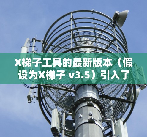 X梯子工具的最新版本（假设为X梯子 v3.5）引入了许多有力功能，显著提升了开发效率和用户体验。以下是其主要更新亮点