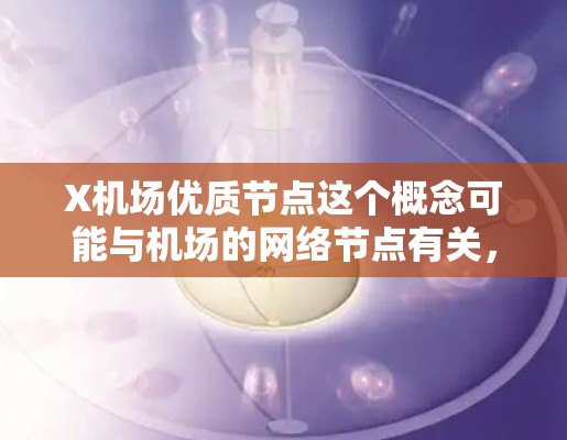 X机场优质节点这个概念可能与机场的网络节点有关，具体含义可能因上下文而异。在交通和网络领域，节点通常指连接点或枢纽点，具备一定的交通、服务或资源优势