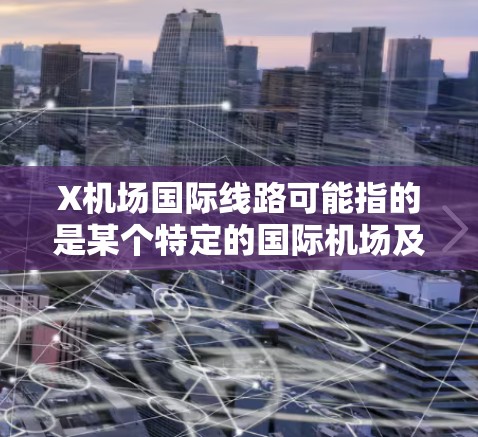 X机场国际线路可能指的是某个特定的国际机场及其国际航线网络。如果你指的是特定机场的国际线路，以下是一些常见的国际机场及其简称
