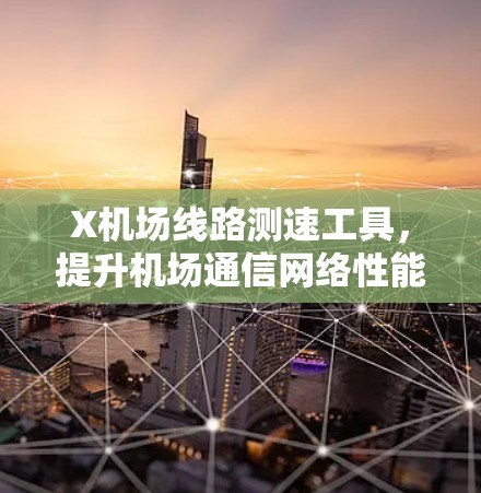 X机场线路测速工具，提升机场通信网络性能的关键助力