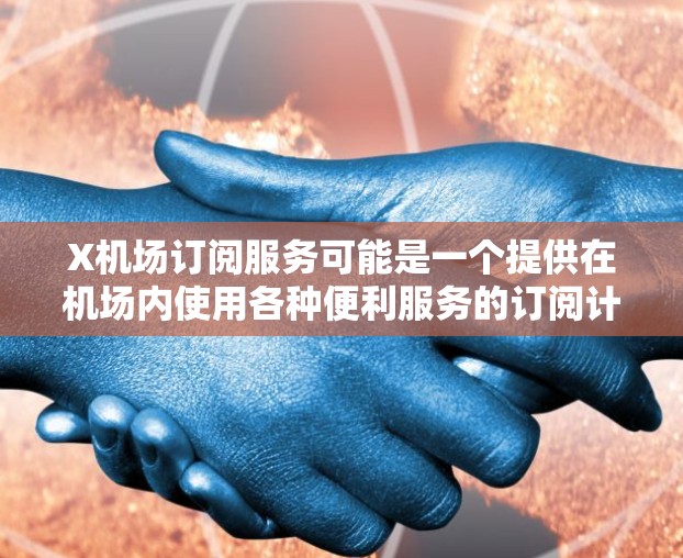 X机场订阅服务可能是一个提供在机场内使用各种便利服务的订阅计划。为了帮助您更好地理解和使用该服务，以下是详细的解释和步骤指南