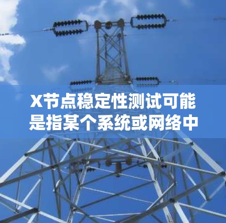 X节点稳定性测试可能是指某个系统或网络中一个关键节点的稳定性测试，目的是确保该节点在各种环境下能够正常运行并提供稳定的服务。以下是一些可能相关的测试内容和步骤
