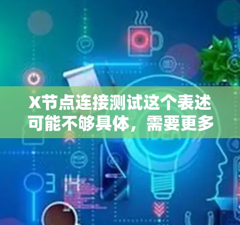 X节点连接测试这个表述可能不够具体，需要更多的上下文来准确理解您的需求。以下是一些可能的解释和建议