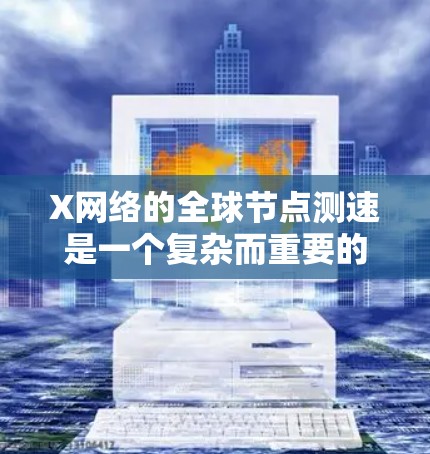 X网络的全球节点测速是一个复杂而重要的任务，涉及多个关键步骤和考虑因素。以下是对这一过程的详细分步骤解释