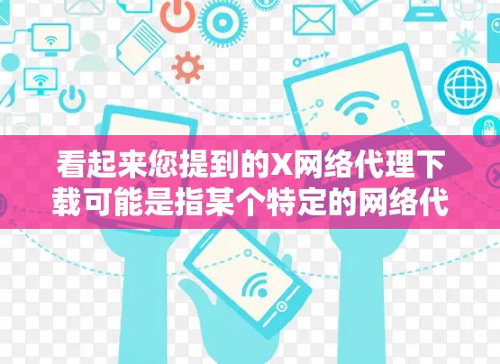 看起来您提到的X网络代理下载可能是指某个特定的网络代理软件或工具，但X可能代表不同的含义。如果您能提供更多的上下文或详细信息，我可以更好地帮助您找到所需的资源