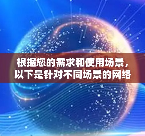 根据您的需求和使用场景，以下是针对不同场景的网络代理服务器推荐