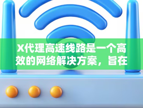 X代理高速线路是一个高效的网络解决方案，旨在通过智能化的技术和优化的架构，提供快速、稳定和安全的网络服务。以下是对X代理高速线路的详细分析
