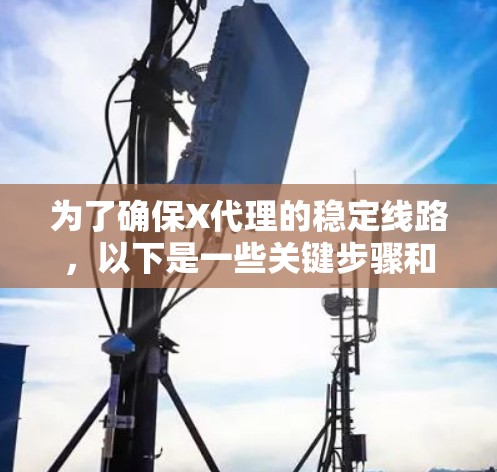 为了确保X代理的稳定线路，以下是一些关键步骤和建议