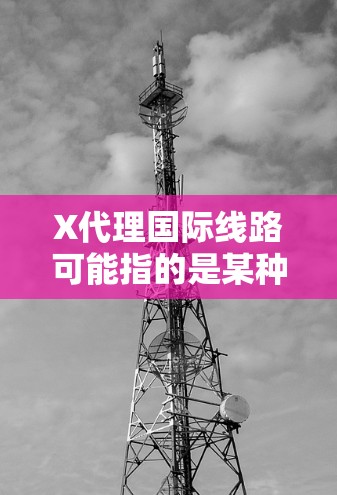 X代理国际线路可能指的是某种网络代理设备或服务，专门用于优化国际网络线路的性能。以下是一些可能的解释和信息