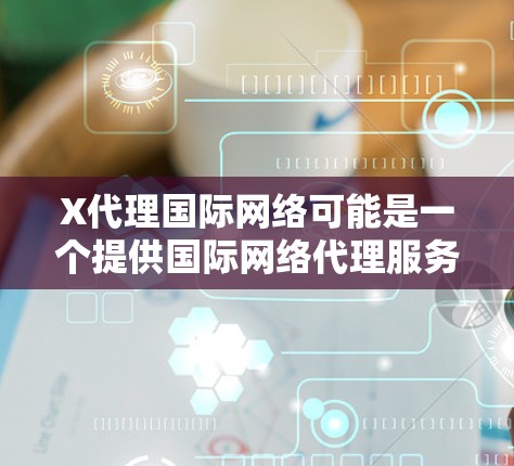 X代理国际网络可能是一个提供国际网络代理服务的公司，专注于帮助企业和个人连接到全球互联网资源。以下是对该服务的详细分析和总结