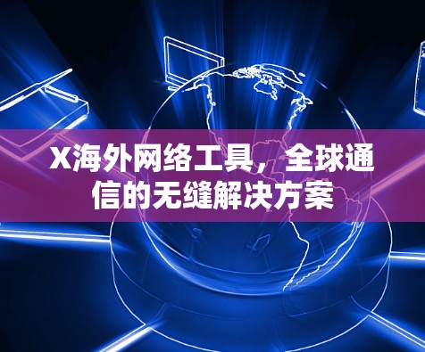 X海外网络工具，全球通信的无缝解决方案