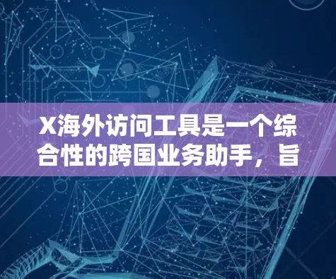 X海外访问工具是一个综合性的跨国业务助手，旨在帮助企业和个人在海外市场进行业务拓展。以下是对该工具的详细分析和总结