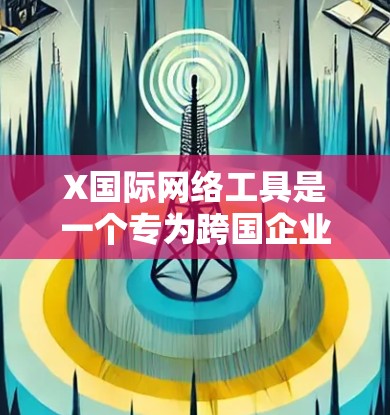X国际网络工具是一个专为跨国企业设计的网络平台，旨在帮助企业实现全球业务的高效协作与管理。以下是该工具的详细介绍