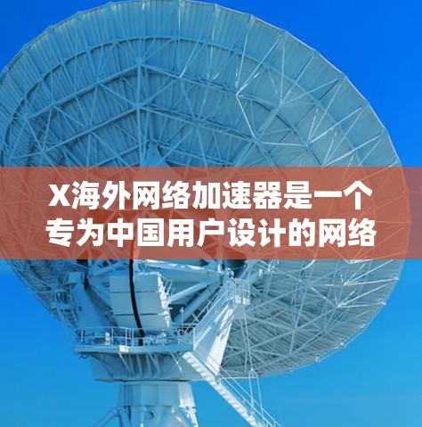 X海外网络加速器是一个专为中国用户设计的网络优化工具，旨在加速访问国外网站，提升网络体验。以下是对该工具的详细分析和总结