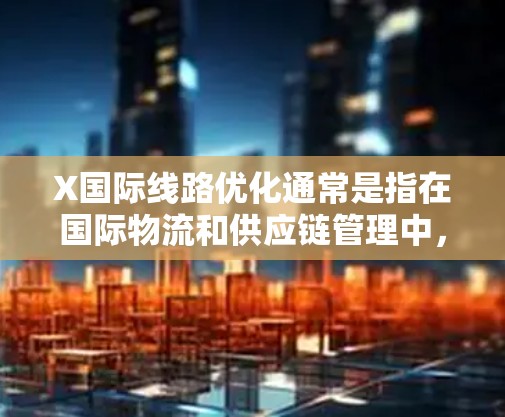 X国际线路优化通常是指在国际物流和供应链管理中，通过优化运输路线来降低成本、提高效率和服务质量的过程。以下是一些常见的优化策略和方法