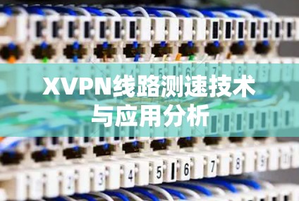 XVPN线路测速技术与应用分析