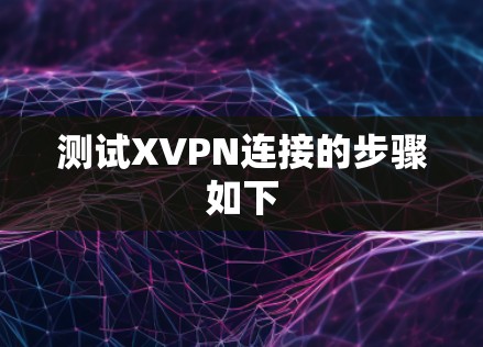 测试XVPN连接的步骤如下