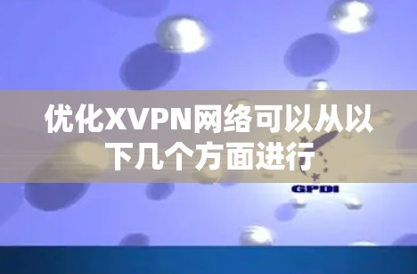 优化XVPN网络可以从以下几个方面进行 优化XVPN网络可以从以下几个方面进行
