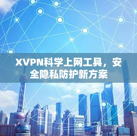 XVPN科学上网工具，安全隐私防护新方案