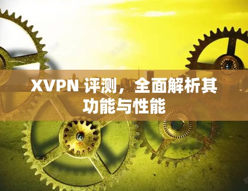 XVPN 评测,全面解析其功能与性能 XVPN 评测,全面解析其功能与性能