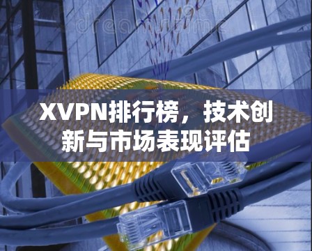 XVPN排行榜,技术创新与市场表现评估 XVPN排行榜,技术创新与市场表现评估