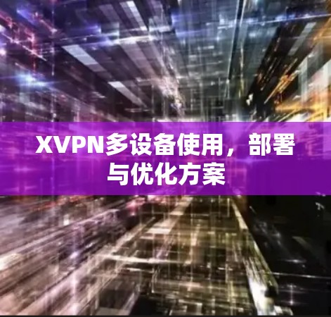 XVPN多设备使用,部署与优化方案 XVPN多设备使用,部署与优化方案