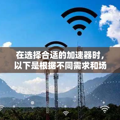 在选择合适的加速器时，以下是根据不同需求和场景的推荐