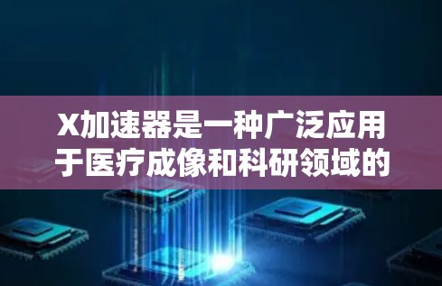 X加速器是一种广泛应用于医疗成像和科研领域的设备,通过高能电子束产生强大的X射线,用于生成清晰的图像或进行材料分析。以下是对X加速器的详细分析 X加速器是一种广泛应用于医疗成像和科研领域的设备,通过高能电子束产生强大的X射线,用于生成清晰的图像或进行材料分析。以下是对X加速器的详细分析