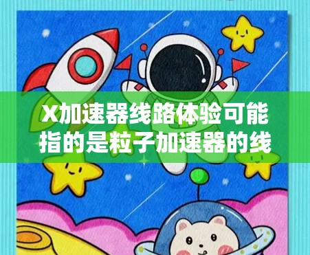 X加速器线路体验可能指的是粒子加速器的线路结构和运行体验。如果你是想了解加速器的工作原理和线路设计,以下是一些相关的基本信息 X加速器线路体验可能指的是粒子加速器的线路结构和运行体验。如果你是想了解加速器的工作原理和线路设计,以下是一些相关的基本信息