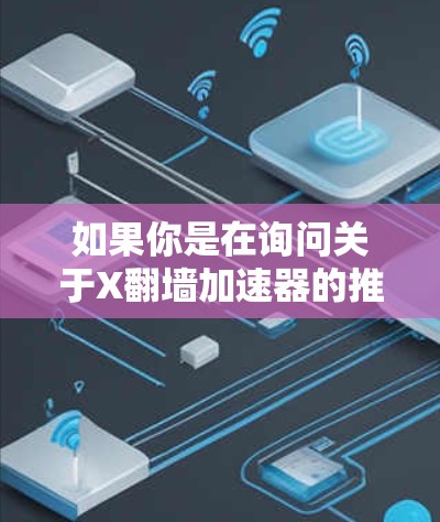 如果你是在询问关于X翻墙加速器的推荐,首先需要明确X具体指的是什么。如果X指的是某个特定的项目、软件或平台,建议提供更多的上下文信息,以便我能够为你提供更准确的建议 如果你是在询问关于X翻墙加速器的推荐,首先需要明确X具体指的是什么。如果X指的是某个特定的项目、软件或平台,建议提供更多的上下文信息,以便我能够为你提供更准确的建议