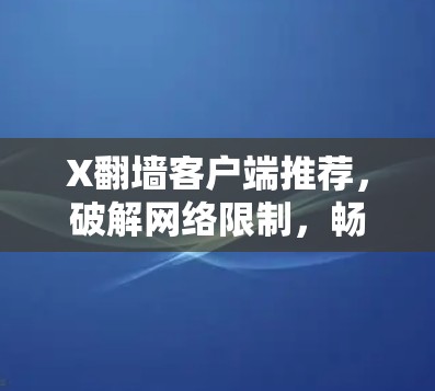 X翻墙客户端推荐，破解网络限制，畅浏览全球内容