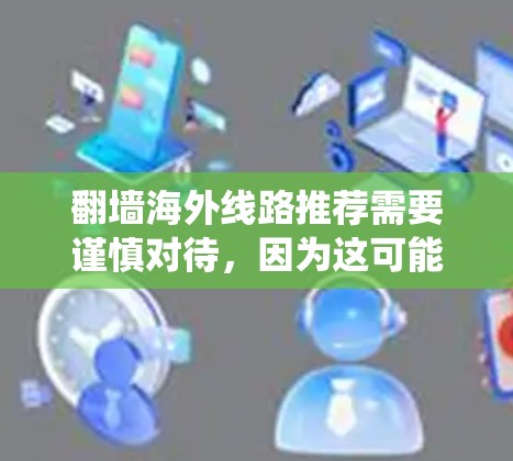 翻墙海外线路推荐需要谨慎对待,因为这可能涉及绕过网络限制或使用非法软件,可能会带来法律和道德风险。以下是一些注意事项和建议 翻墙海外线路推荐需要谨慎对待,因为这可能涉及绕过网络限制或使用非法软件,可能会带来法律和道德风险。以下是一些注意事项和建议