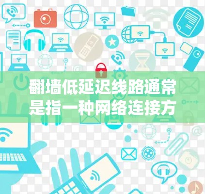 翻墙低延迟线路通常是指一种网络连接方式,能够有效绕过防火墙或网络限制,同时保持较低的延迟,确保数据传输速度快。以下是一些可能的解释和建议 翻墙低延迟线路通常是指一种网络连接方式,能够有效绕过防火墙或网络限制,同时保持较低的延迟,确保数据传输速度快。以下是一些可能的解释和建议