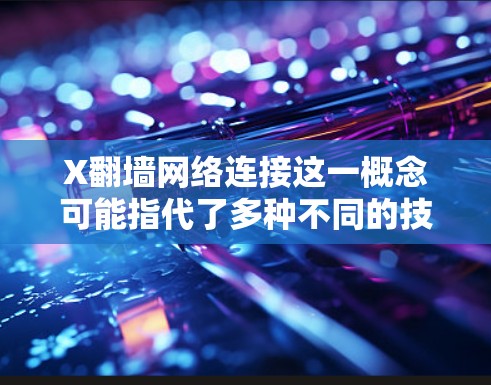 X翻墙网络连接这一概念可能指代了多种不同的技术和方法，具体含义取决于上下文。以下是一些可能的解释和相关信息