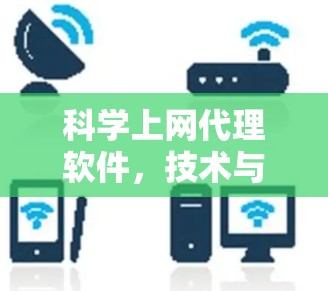 科学上网代理软件,技术与安全的平衡之道 科学上网代理软件,技术与安全的平衡之道