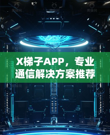 X梯子APP，专业通信解决方案推荐