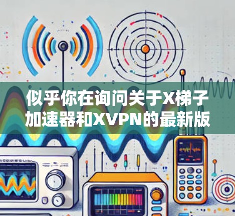 似乎你在询问关于X梯子加速器和XVPN的最新版本信息。以下是一些可能的解释和建议 似乎你在询问关于X梯子加速器和XVPN的最新版本信息。以下是一些可能的解释和建议