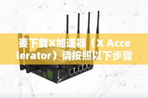 要下载X加速器(X Accelerator)请按照以下步骤操作 要下载X加速器(X Accelerator)请按照以下步骤操作