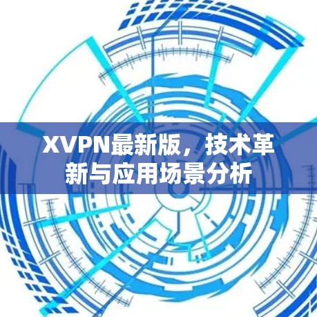 XVPN最新版,技术革新与应用场景分析 XVPN最新版,技术革新与应用场景分析