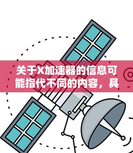 关于X加速器的信息可能指代不同的内容,具体取决于上下文。如果你指的是某个特定产品或技术,请提供更多的背景信息,以便我能更准确地回答你的问题 关于X加速器的信息可能指代不同的内容,具体取决于上下文。如果你指的是某个特定产品或技术,请提供更多的背景信息,以便我能更准确地回答你的问题