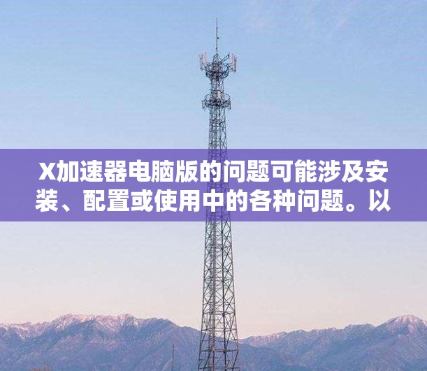 X加速器电脑版的问题可能涉及安装、配置或使用中的各种问题。以下是一些常见问题及解决方法 X加速器电脑版的问题可能涉及安装、配置或使用中的各种问题。以下是一些常见问题及解决方法